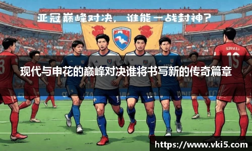现代与申花的巅峰对决谁将书写新的传奇篇章